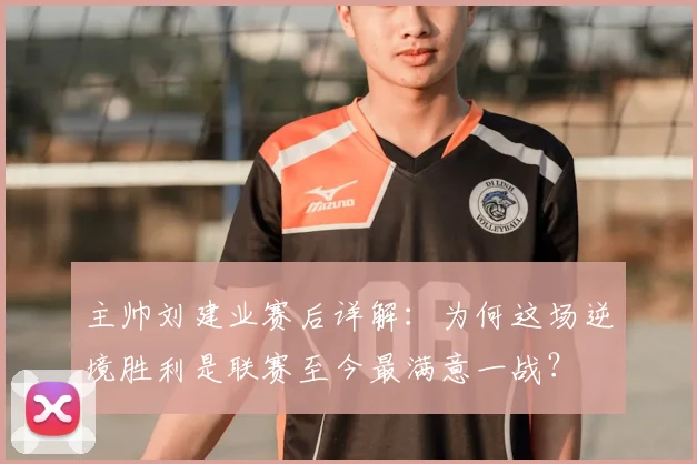 主帅刘建业赛后详解：为何这场逆境胜利是联赛至今最满意一战？