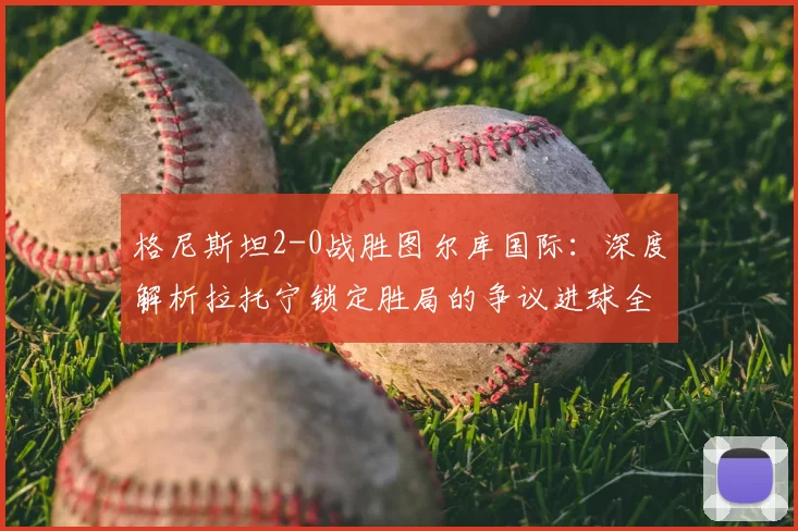 格尼斯坦2-0战胜图尔库国际:深度解析拉托宁锁定胜局的争议进球全过程