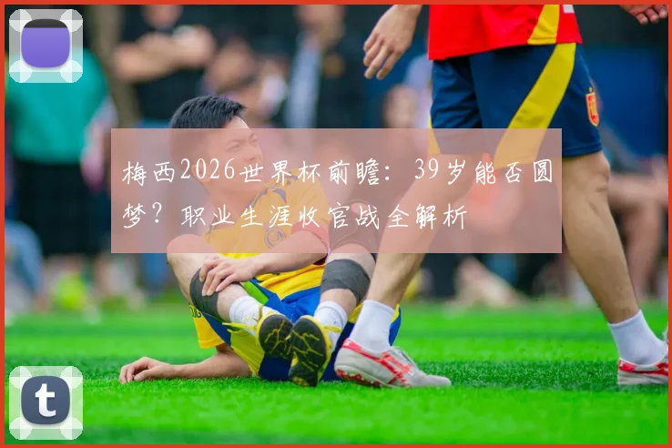 梅西2026世界杯前瞻:39岁能否圆梦?职业生涯收官战全解析