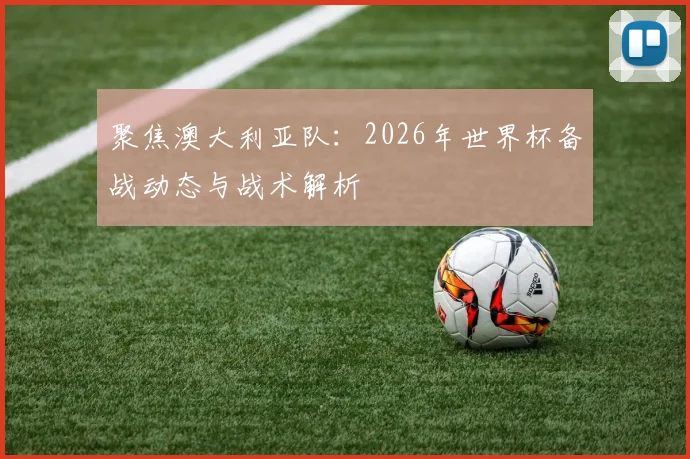 聚焦澳大利亚队：2026年世界杯备战动态与战术解析