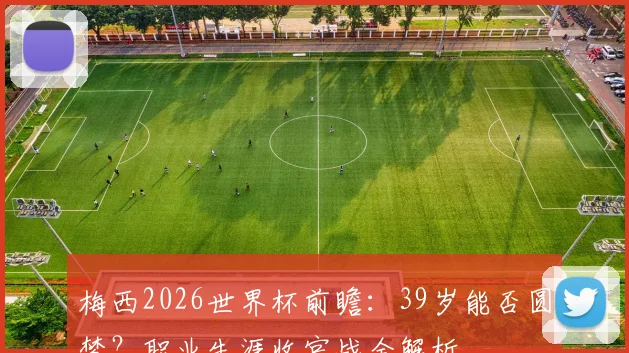 梅西2026世界杯前瞻：39岁能否圆梦？职业生涯收官战全解析