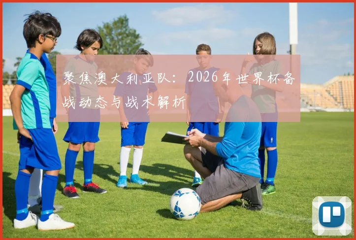 聚焦澳大利亚队：2026年世界杯备战动态与战术解析