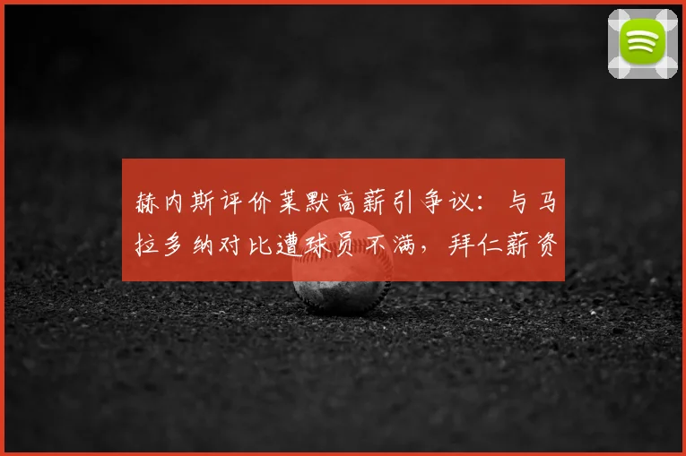 赫内斯评价莱默高薪引争议：与马拉多纳对比遭球员不满，拜仁薪资问题再成焦点