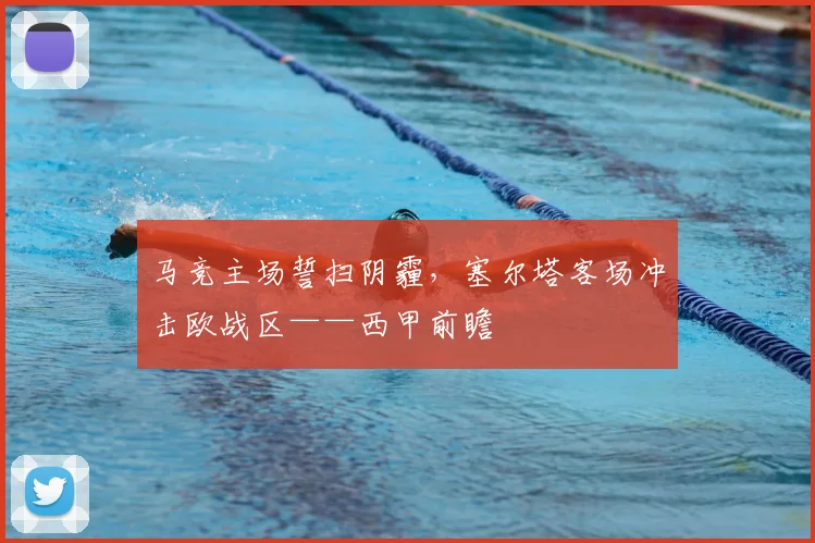 马竞主场誓扫阴霾，塞尔塔客场冲击欧战区——西甲前瞻