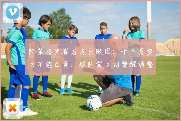 阿莱格里赛后点出败因:十个月努力不能白费,球队需立刻警醒调整
