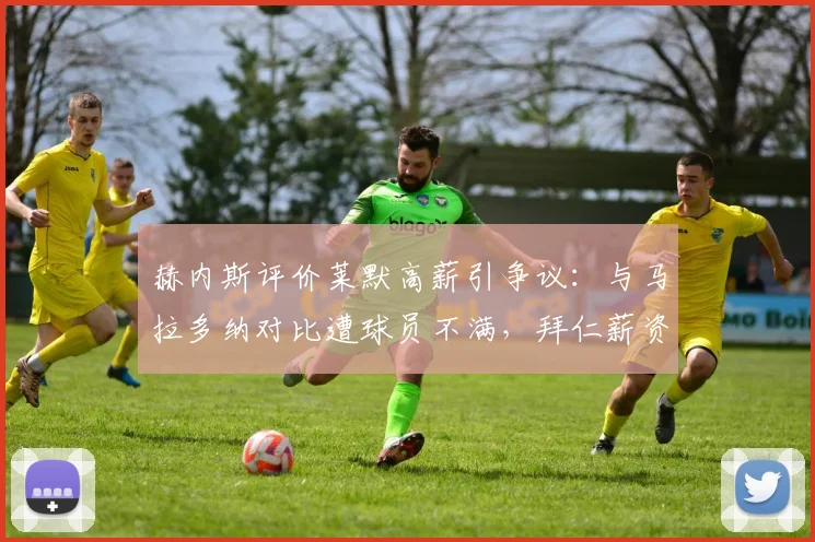 赫内斯评价莱默高薪引争议:与马拉多纳对比遭球员不满,拜仁薪资问题再成焦点